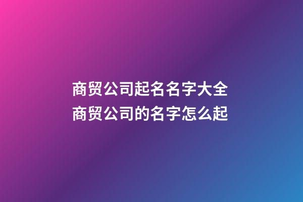 商贸公司起名名字大全 商贸公司的名字怎么起-第1张-公司起名-玄机派